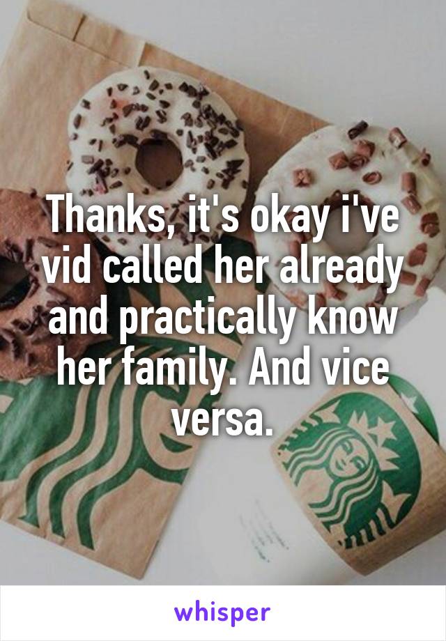 Thanks, it's okay i've vid called her already and practically know her family. And vice versa.
