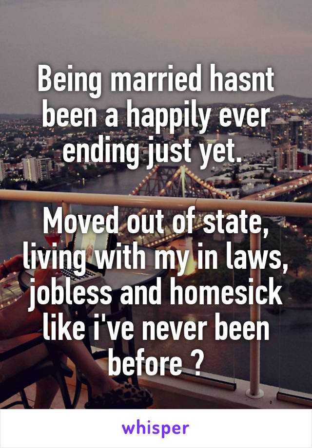 Being married hasnt been a happily ever ending just yet. 

Moved out of state, living with my in laws, jobless and homesick like i've never been before 😩