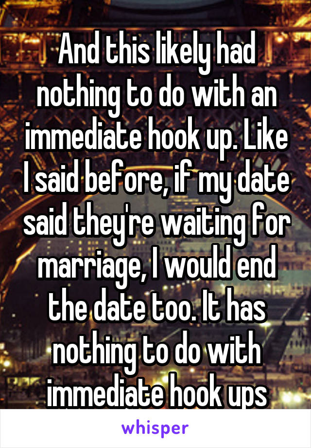 And this likely had nothing to do with an immediate hook up. Like I said before, if my date said they're waiting for marriage, I would end the date too. It has nothing to do with immediate hook ups