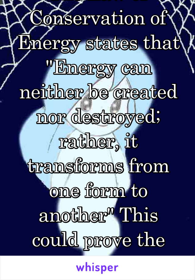 The Law of Conservation of Energy states that "Energy can neither be created nor destroyed; rather, it transforms from one form to another" This could prove the possibility of afterlife 