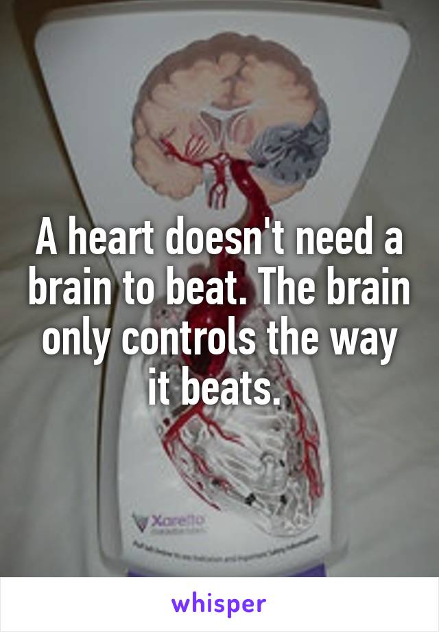 A heart doesn't need a brain to beat. The brain only controls the way it beats. 