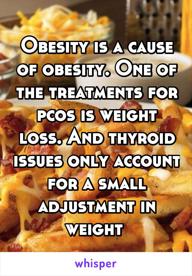 Obesity is a cause of obesity. One of the treatments for pcos is weight loss. And thyroid issues only account for a small adjustment in weight 