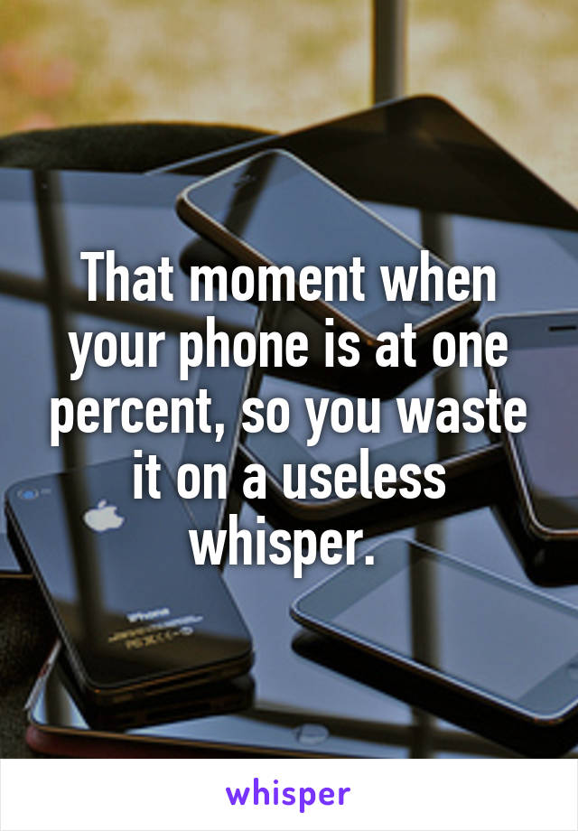 That moment when your phone is at one percent, so you waste it on a useless whisper. 