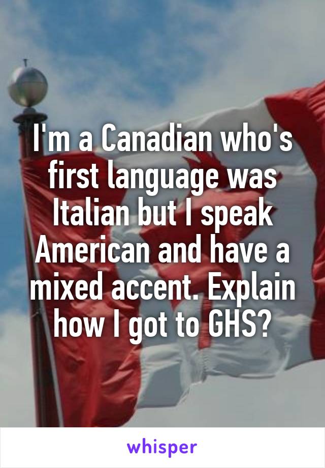 I'm a Canadian who's first language was Italian but I speak American and have a mixed accent. Explain how I got to GHS?