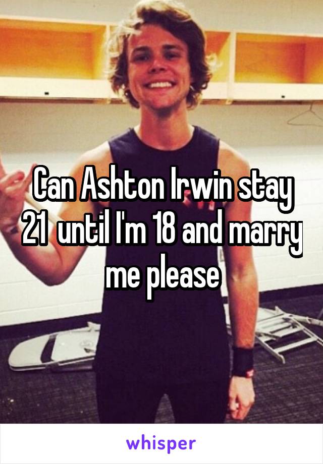 Can Ashton Irwin stay 21  until I'm 18 and marry me please