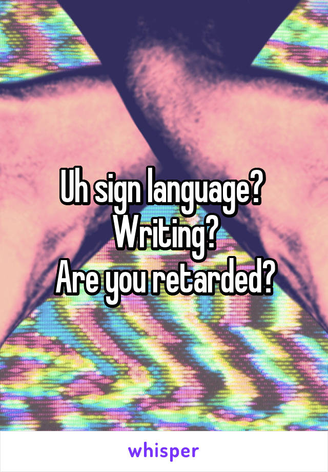 Uh sign language? 
Writing?
Are you retarded?