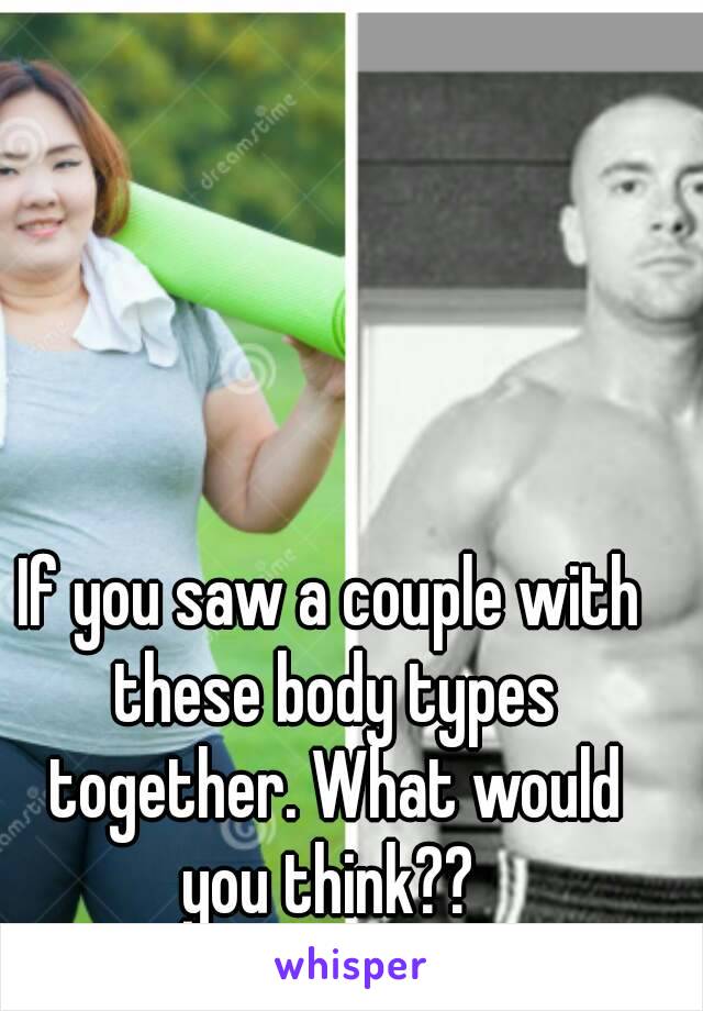 If you saw a couple with these body types together. What would you think?? 