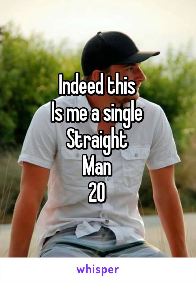 Indeed this 
Is me a single 
Straight 
Man 
20 