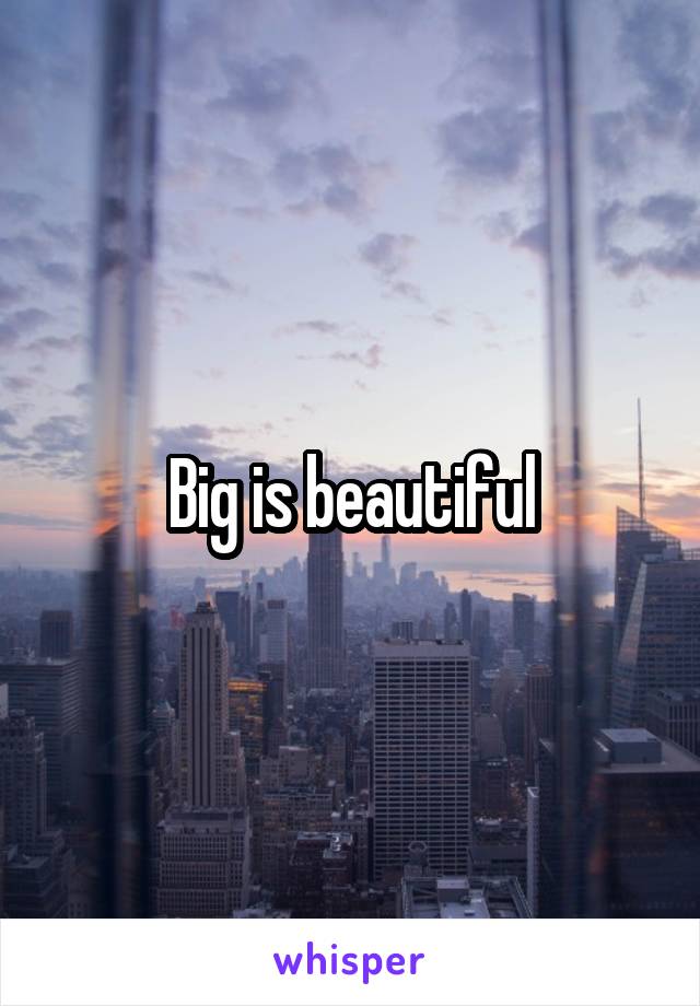 Big is beautiful