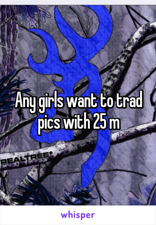 Any girls want to trad pics with 25 m