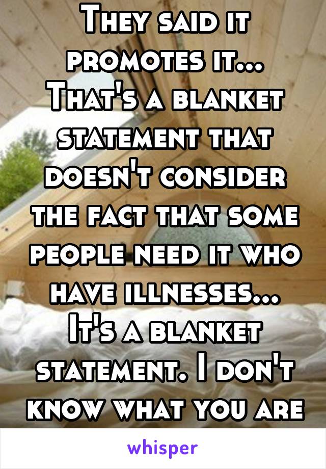 They said it promotes it... That's a blanket statement that doesn't consider the fact that some people need it who have illnesses... It's a blanket statement. I don't know what you are reading 