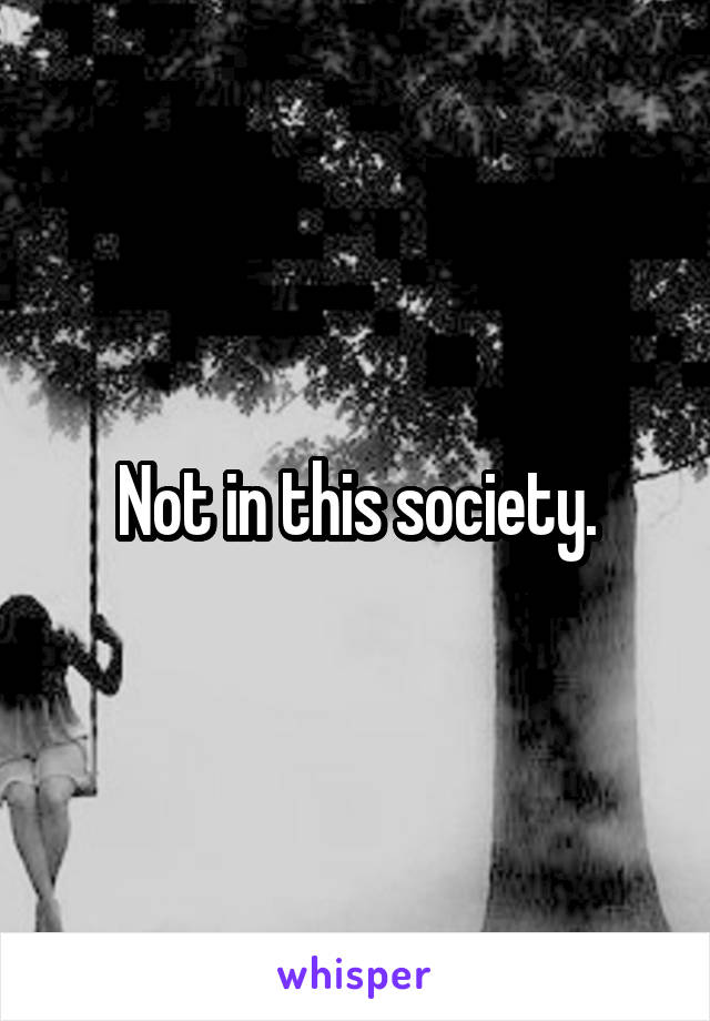 Not in this society.