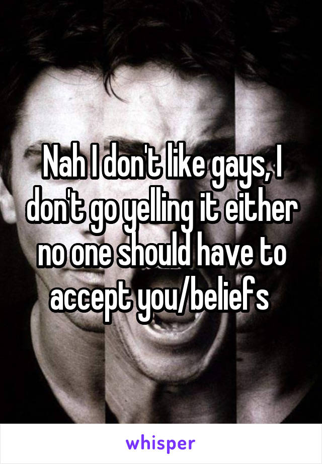 Nah I don't like gays, I don't go yelling it either no one should have to accept you/beliefs 