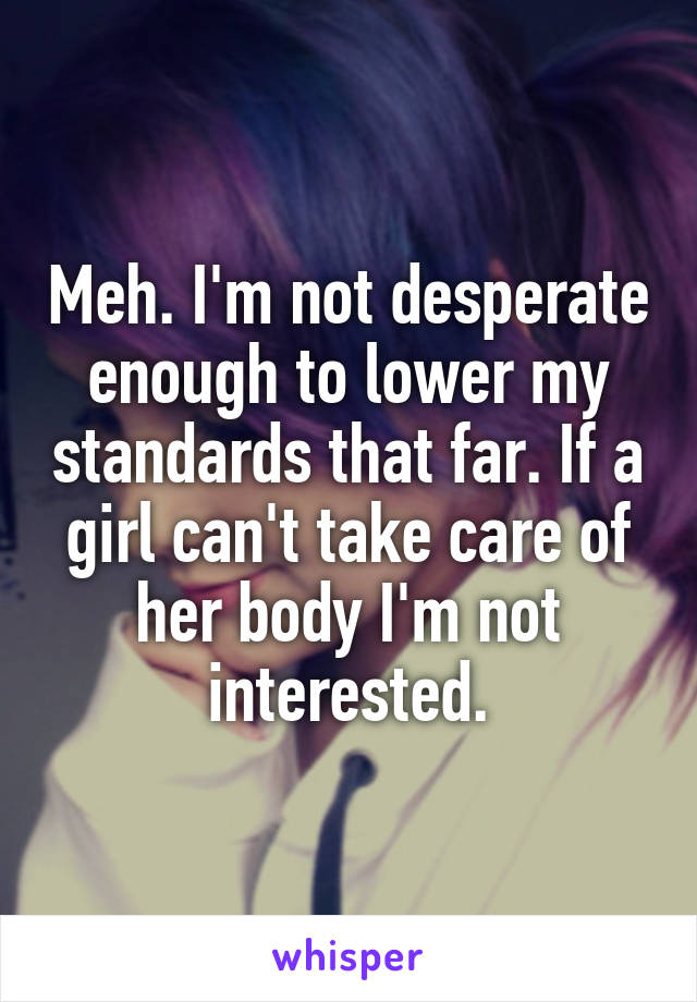 Meh. I'm not desperate enough to lower my standards that far. If a girl can't take care of her body I'm not interested.