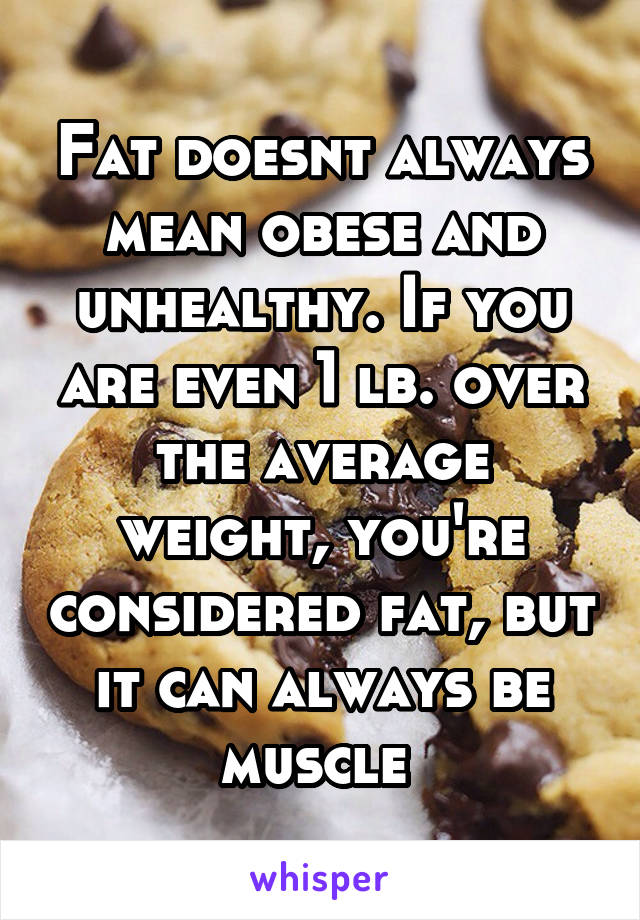 Fat doesnt always mean obese and unhealthy. If you are even 1 lb. over the average weight, you're considered fat, but it can always be muscle 