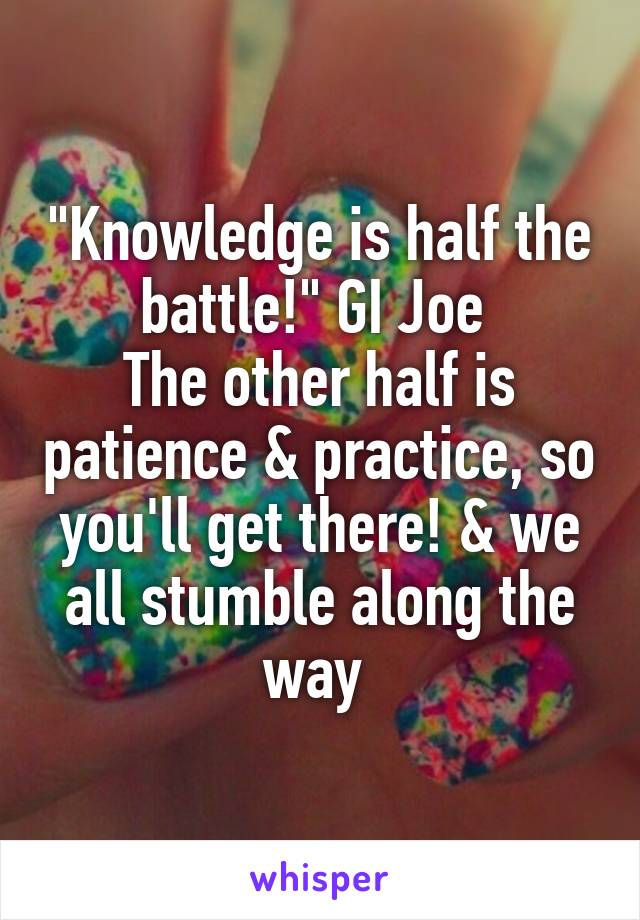 "Knowledge is half the battle!" GI Joe 
The other half is patience & practice, so you'll get there! & we all stumble along the way 