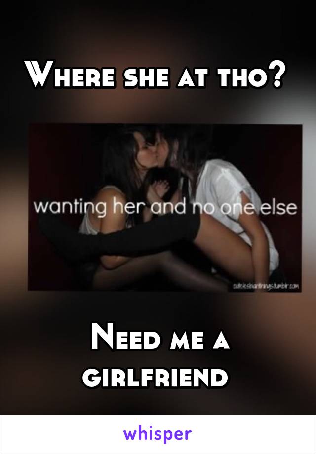 Where she at tho? 






Need me a girlfriend 