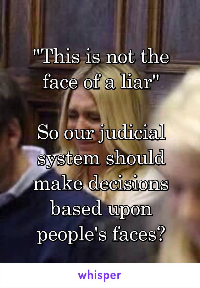 "This is not the face of a liar"

So our judicial system should make decisions based upon people's faces?