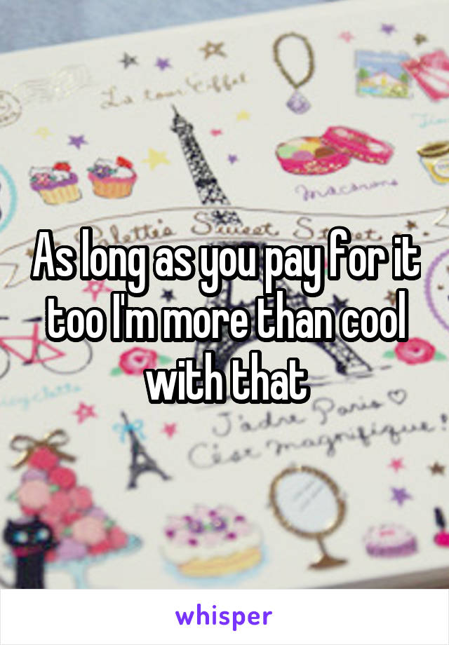 As long as you pay for it too I'm more than cool with that