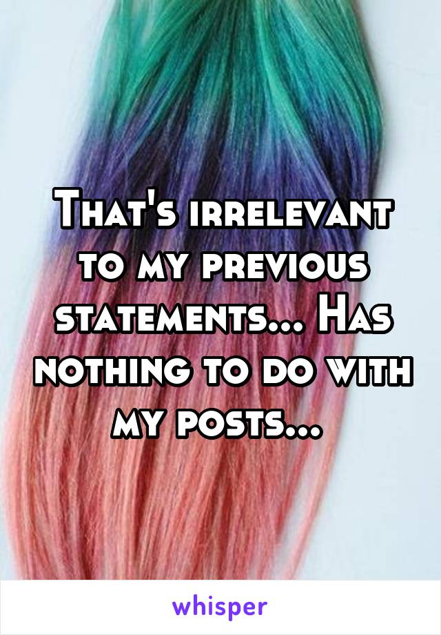 That's irrelevant to my previous statements... Has nothing to do with my posts... 