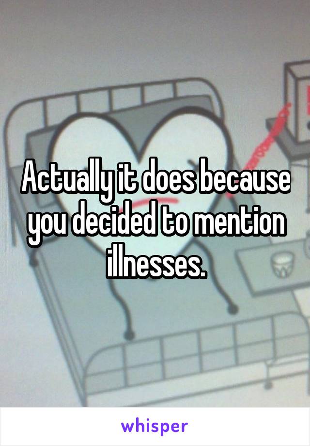 Actually it does because you decided to mention illnesses.