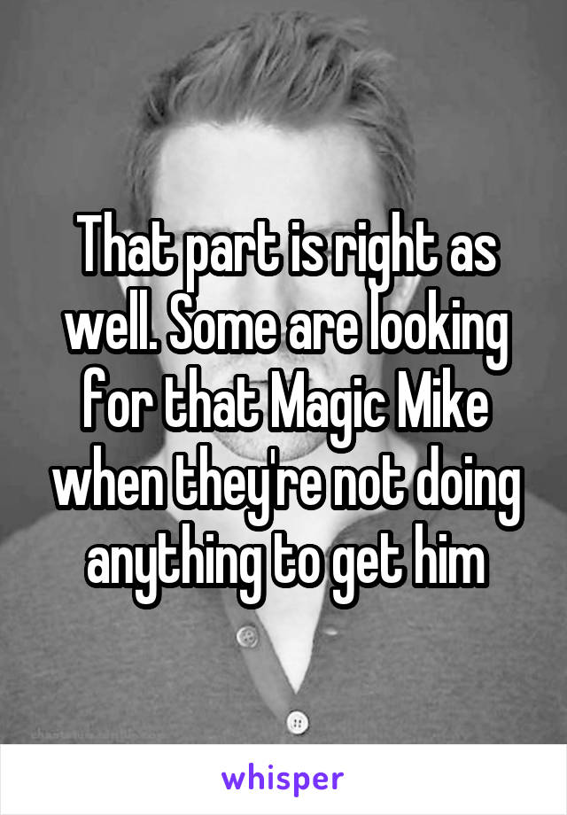 That part is right as well. Some are looking for that Magic Mike when they're not doing anything to get him