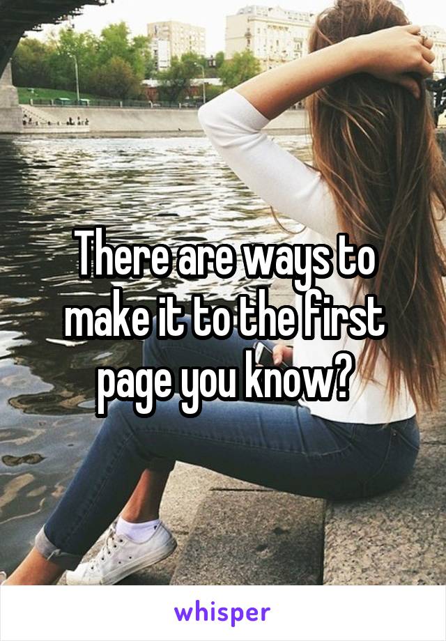 There are ways to make it to the first page you know?