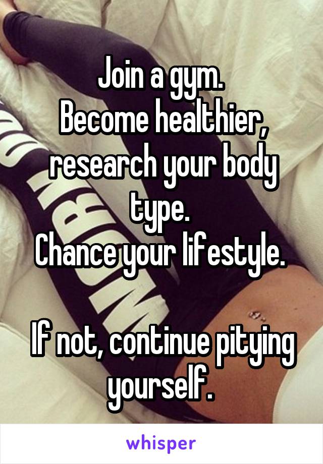 Join a gym. 
Become healthier, research your body type. 
Chance your lifestyle. 

If not, continue pitying yourself. 