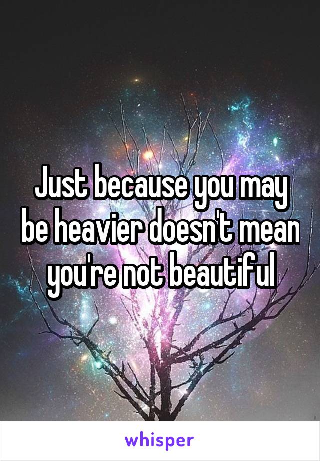 Just because you may be heavier doesn't mean you're not beautiful