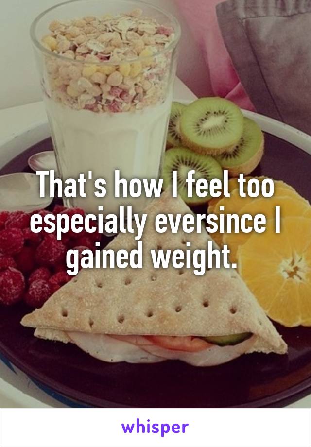 That's how I feel too especially eversince I gained weight. 