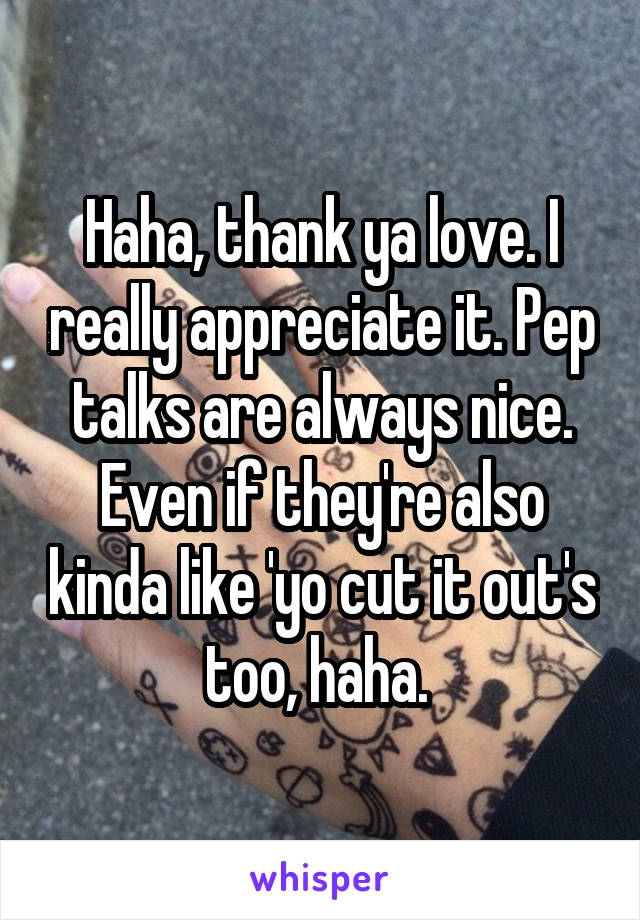 Haha, thank ya love. I really appreciate it. Pep talks are always nice. Even if they're also kinda like 'yo cut it out's too, haha. 