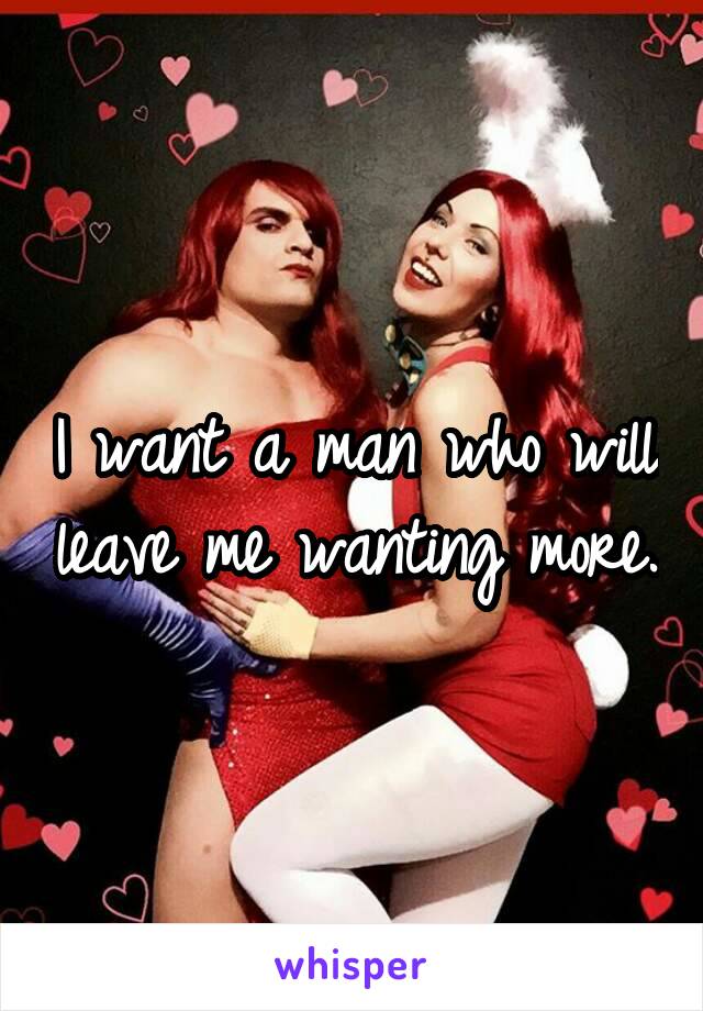 I want a man who will leave me wanting more.