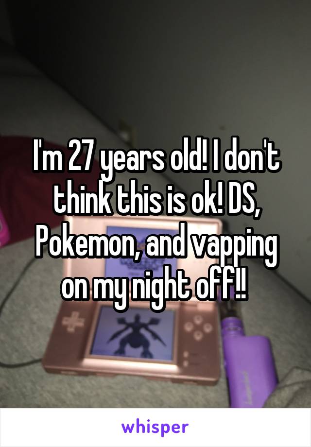 I'm 27 years old! I don't think this is ok! DS, Pokemon, and vapping on my night off!! 