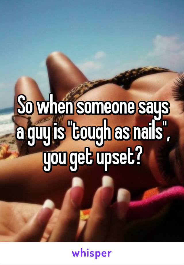 So when someone says a guy is "tough as nails", you get upset?