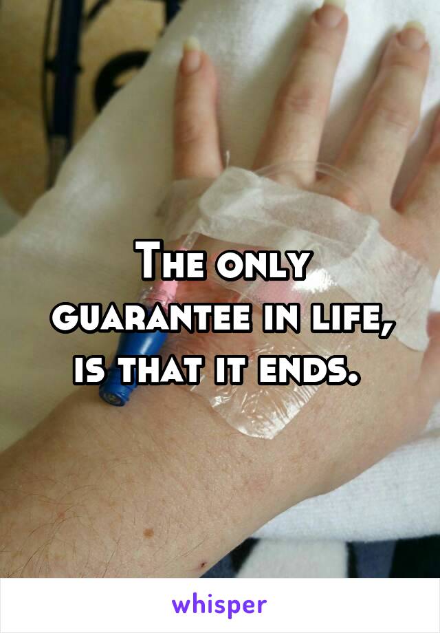The only guarantee in life, is that it ends. 