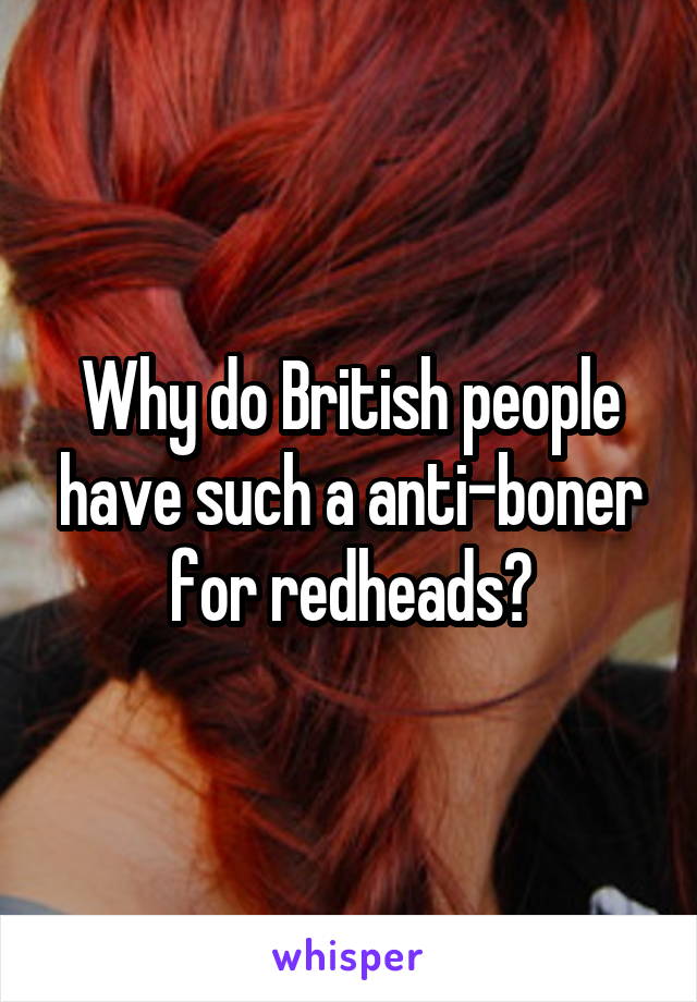 Why do British people have such a anti-boner for redheads?