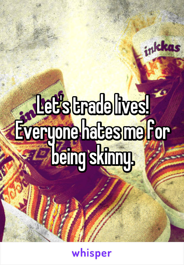 Let's trade lives! Everyone hates me for being skinny.