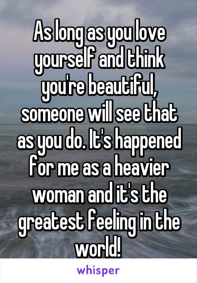 As long as you love yourself and think you're beautiful, someone will see that as you do. It's happened for me as a heavier woman and it's the greatest feeling in the world! 