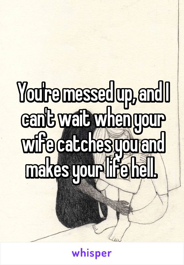 You're messed up, and I can't wait when your wife catches you and makes your life hell. 