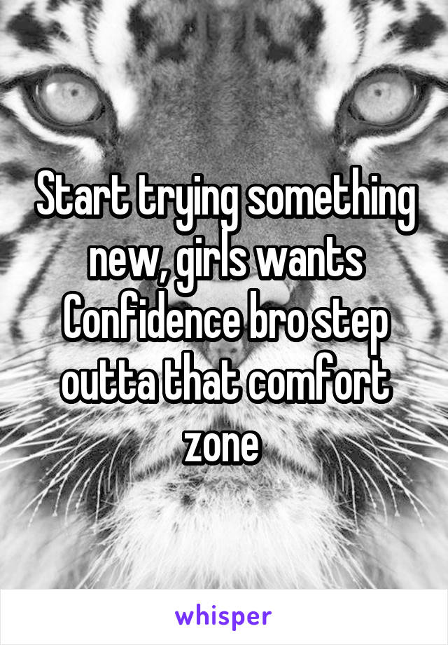 Start trying something new, girls wants Confidence bro step outta that comfort zone 