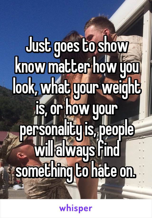 Just goes to show know matter how you look, what your weight is, or how your personality is, people will always find something to hate on. 