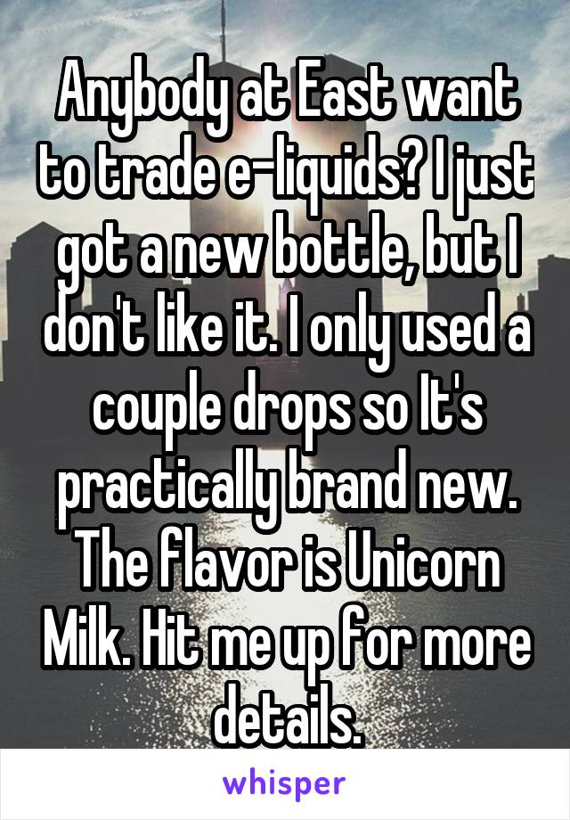 Anybody at East want to trade e-liquids? I just got a new bottle, but I don't like it. I only used a couple drops so It's practically brand new. The flavor is Unicorn Milk. Hit me up for more details.