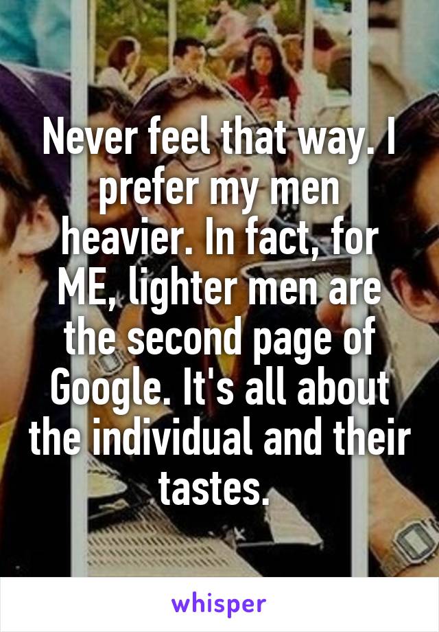 Never feel that way. I prefer my men heavier. In fact, for ME, lighter men are the second page of Google. It's all about the individual and their tastes. 