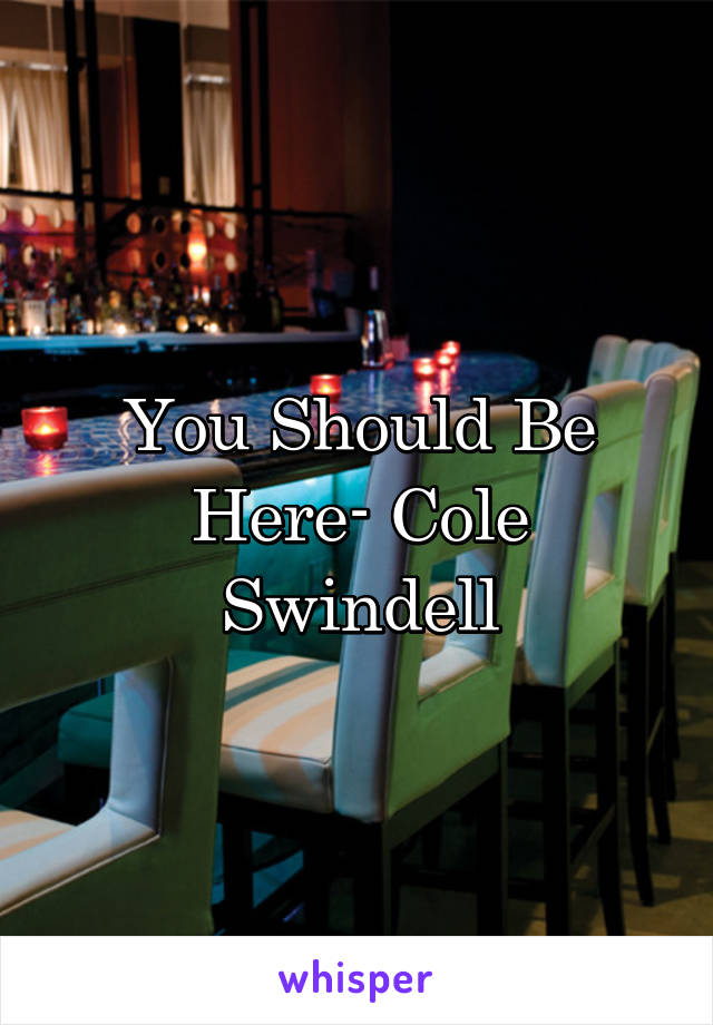 You Should Be Here- Cole Swindell