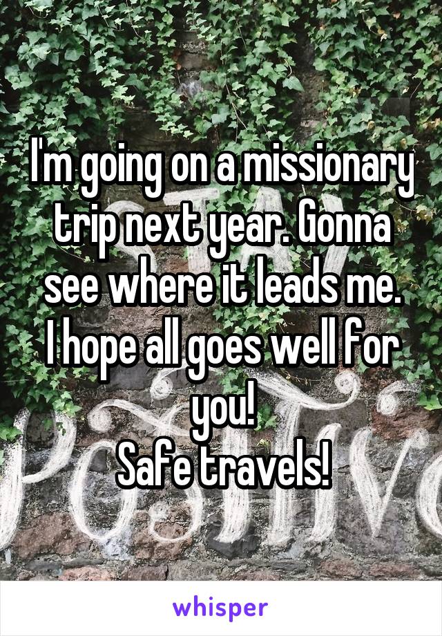 I'm going on a missionary trip next year. Gonna see where it leads me.
I hope all goes well for you!
Safe travels!