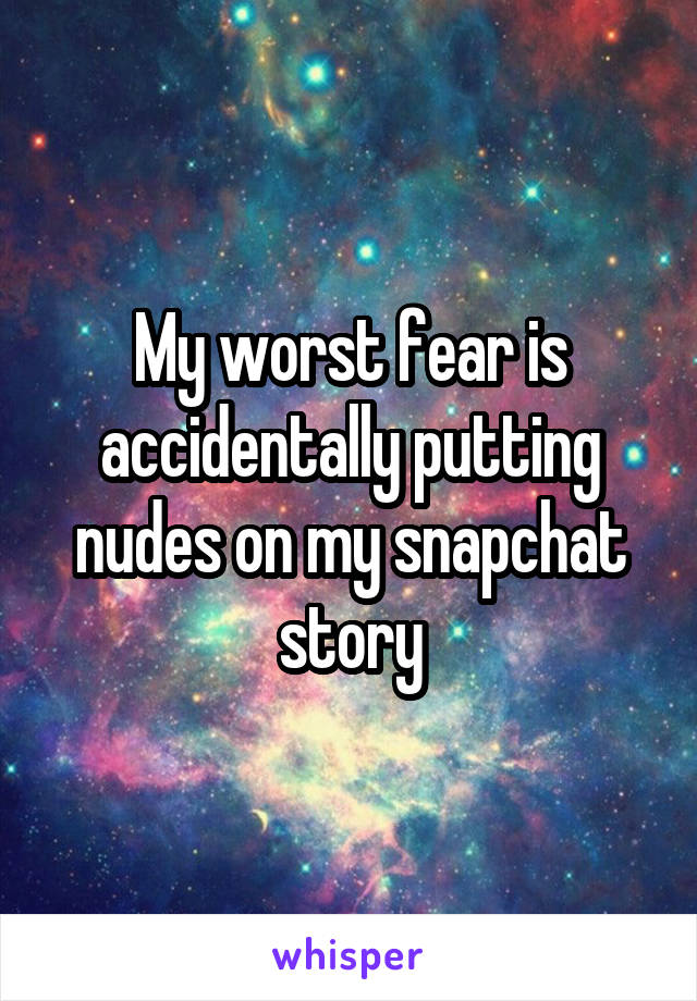 My worst fear is accidentally putting nudes on my snapchat story