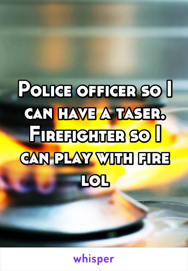 Police officer so I can have a taser.
Firefighter so I can play with fire lol