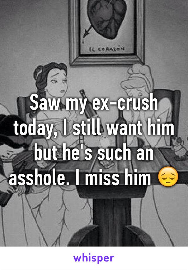 Saw my ex-crush today, I still want him but he's such an asshole. I miss him 😔