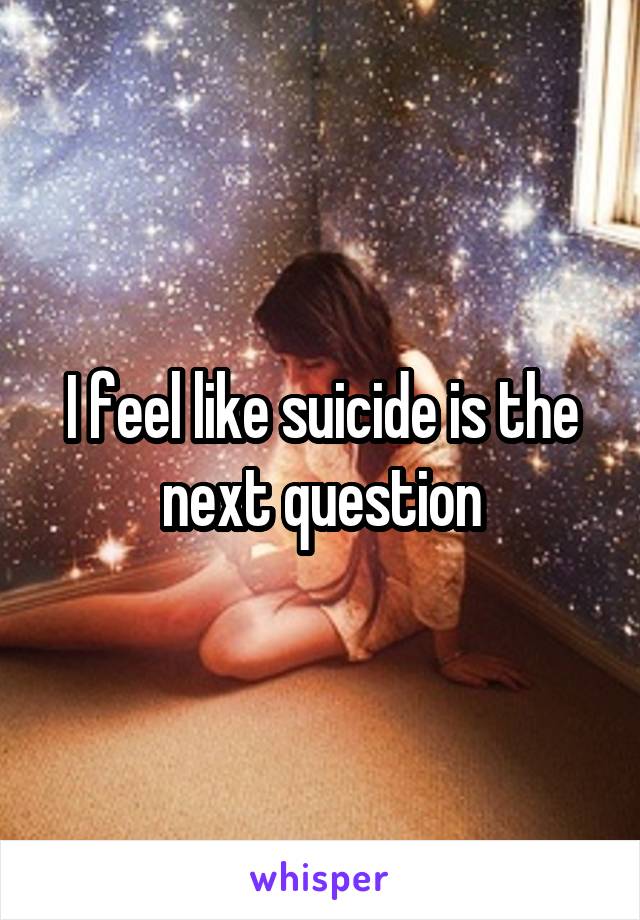 I feel like suicide is the next question