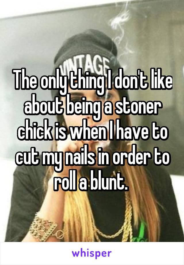 The only thing I don't like about being a stoner chick is when I have to cut my nails in order to roll a blunt. 